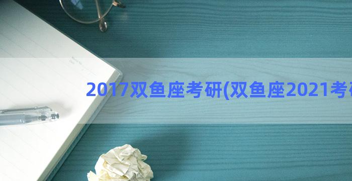 2017双鱼座考研(双鱼座2021考研)